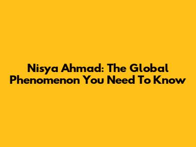 Nisya Ahmad: The Global Phenomenon You Need To Know