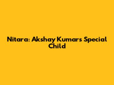 Nitara: Akshay Kumar's Special Child