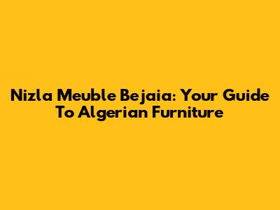 Nizla Meuble Bejaia: Your Guide To Algerian Furniture