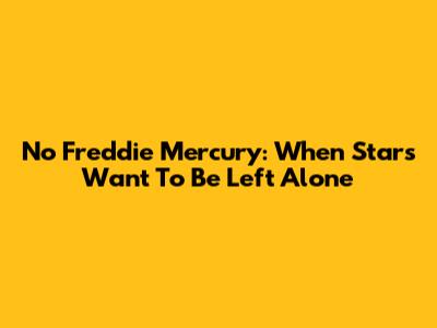 No Freddie Mercury: When Stars Want To Be Left Alone