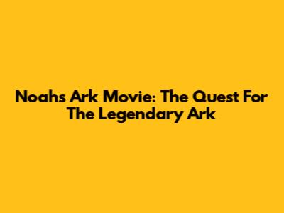 Noah's Ark Movie: The Quest For The Legendary Ark