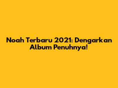 Noah Terbaru 2021: Dengarkan Album Penuhnya!