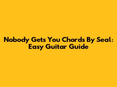 Nobody Gets You Chords By Seal: Easy Guitar Guide