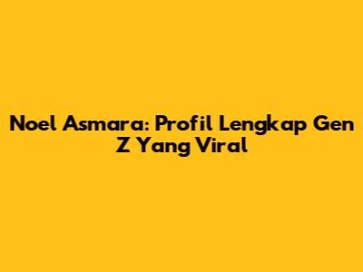 Noel Asmara: Profil Lengkap Gen Z Yang Viral