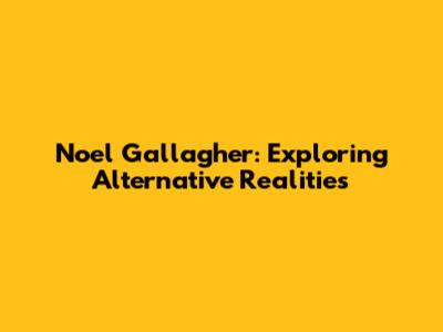 Noel Gallagher: Exploring Alternative Realities