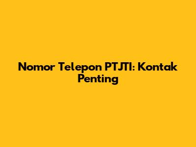 Nomor Telepon PTJTI: Kontak Penting