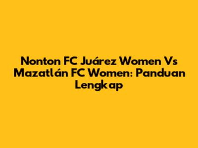 Nonton FC Juárez Women Vs Mazatlán FC Women: Panduan Lengkap