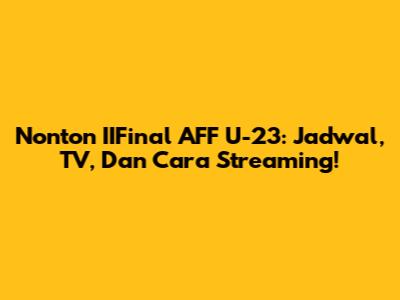 Nonton IIFinal AFF U-23: Jadwal, TV, Dan Cara Streaming!