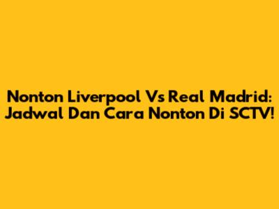 Nonton Liverpool Vs Real Madrid: Jadwal Dan Cara Nonton Di SCTV!