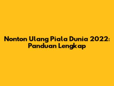 Nonton Ulang Piala Dunia 2022: Panduan Lengkap