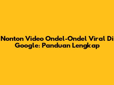 Nonton Video Ondel-Ondel Viral Di Google: Panduan Lengkap