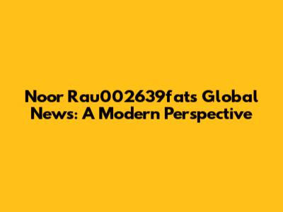 Noor Rau002639fat's Global News: A Modern Perspective