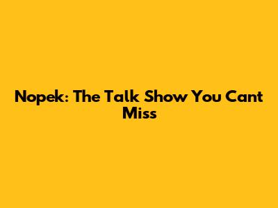 Nopek: The Talk Show You Can't Miss
