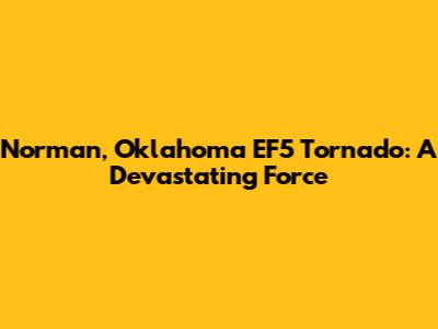 Norman, Oklahoma EF5 Tornado: A Devastating Force