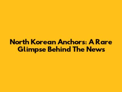 North Korean Anchors: A Rare Glimpse Behind The News