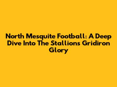 North Mesquite Football: A Deep Dive Into The Stallions' Gridiron Glory