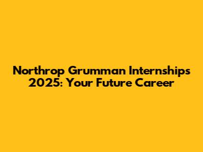 Northrop Grumman Internships 2025: Your Future Career