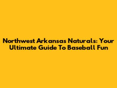 Northwest Arkansas Naturals: Your Ultimate Guide To Baseball Fun