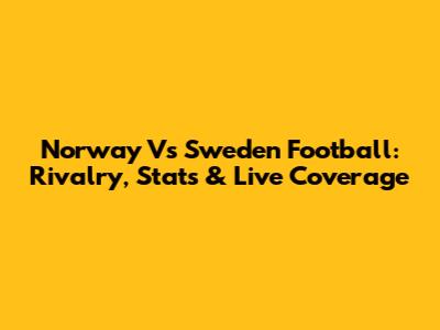 Norway Vs Sweden Football: Rivalry, Stats & Live Coverage
