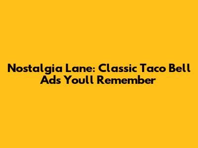 Nostalgia Lane: Classic Taco Bell Ads You'll Remember
