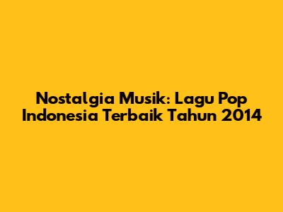 Nostalgia Musik: Lagu Pop Indonesia Terbaik Tahun 2014