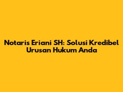 Notaris Eriani SH: Solusi Kredibel Urusan Hukum Anda