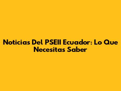 Noticias Del PSEII Ecuador: Lo Que Necesitas Saber
