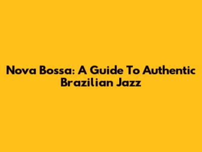 Nova Bossa: A Guide To Authentic Brazilian Jazz