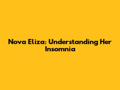 Nova Eliza: Understanding Her Insomnia