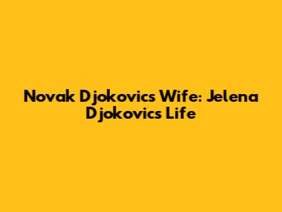 Novak Djokovic's Wife: Jelena Djokovic's Life