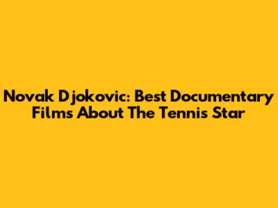 Novak Djokovic: Best Documentary Films About The Tennis Star