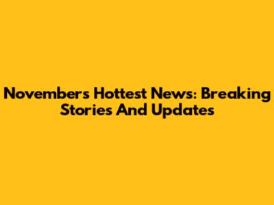 November's Hottest News: Breaking Stories And Updates