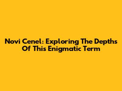 Novi Cenel: Exploring The Depths Of This Enigmatic Term