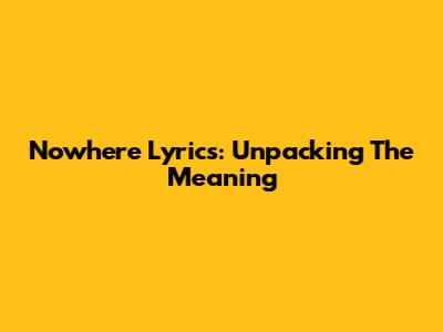 Nowhere Lyrics: Unpacking The Meaning