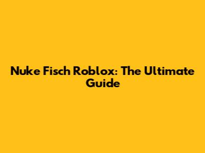 Nuke Fisch Roblox: The Ultimate Guide