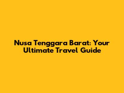 Nusa Tenggara Barat: Your Ultimate Travel Guide