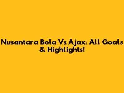 Nusantara Bola Vs Ajax: All Goals & Highlights!