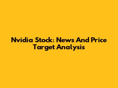 Nvidia Stock: News And Price Target Analysis