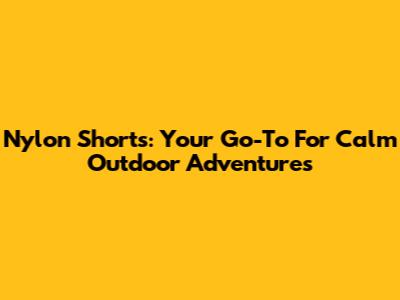 Nylon Shorts: Your Go-To For Calm Outdoor Adventures