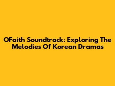 O'Faith Soundtrack: Exploring The Melodies Of Korean Dramas