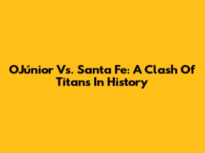 O'Júnior Vs. Santa Fe: A Clash Of Titans In History