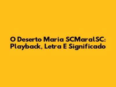 O Deserto Maria SCMaralSC: Playback, Letra E Significado