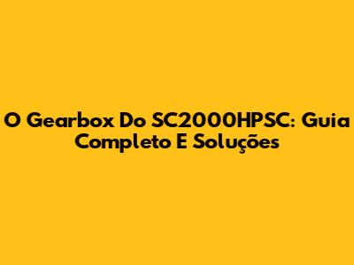 O Gearbox Do SC2000HPSC: Guia Completo E Soluções