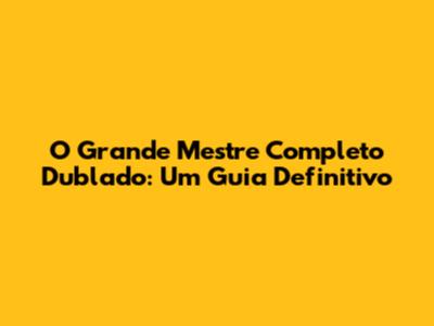 O Grande Mestre Completo Dublado: Um Guia Definitivo