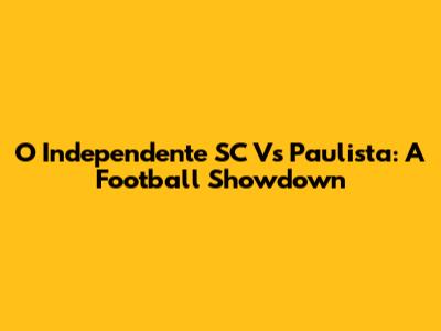 O Independente SC Vs Paulista: A Football Showdown