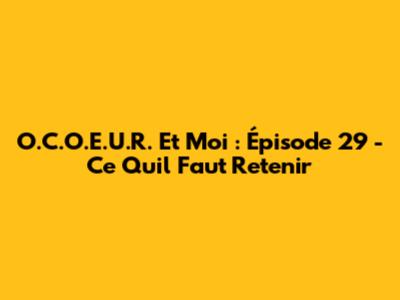 O.C.O.E.U.R. Et Moi : Épisode 29 - Ce Qu'il Faut Retenir