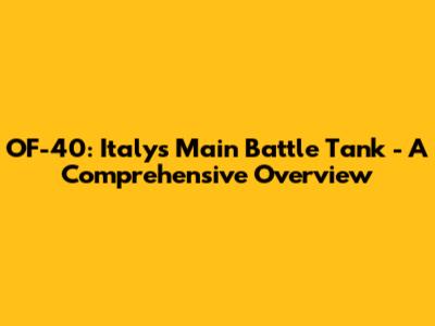 OF-40: Italy's Main Battle Tank - A Comprehensive Overview