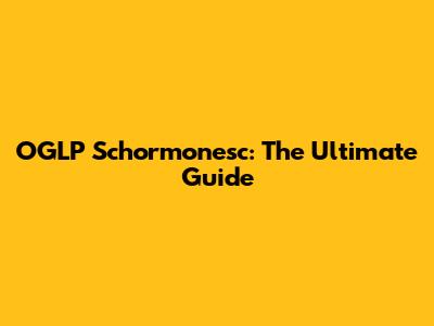 OGLP Schormonesc: The Ultimate Guide