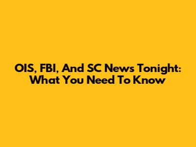 OIS, FBI, And SC News Tonight: What You Need To Know