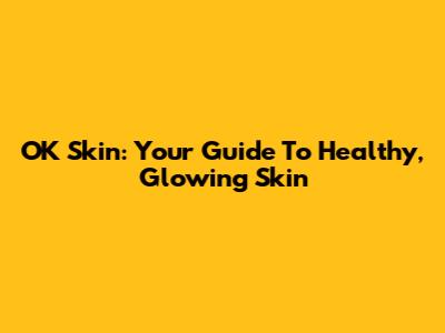 OK Skin: Your Guide To Healthy, Glowing Skin